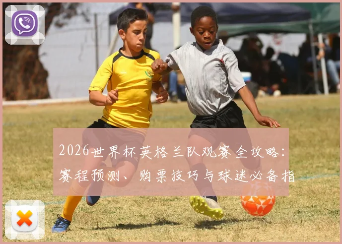 2026世界杯英格兰队观赛全攻略：赛程预测、购票技巧与球迷必备指南