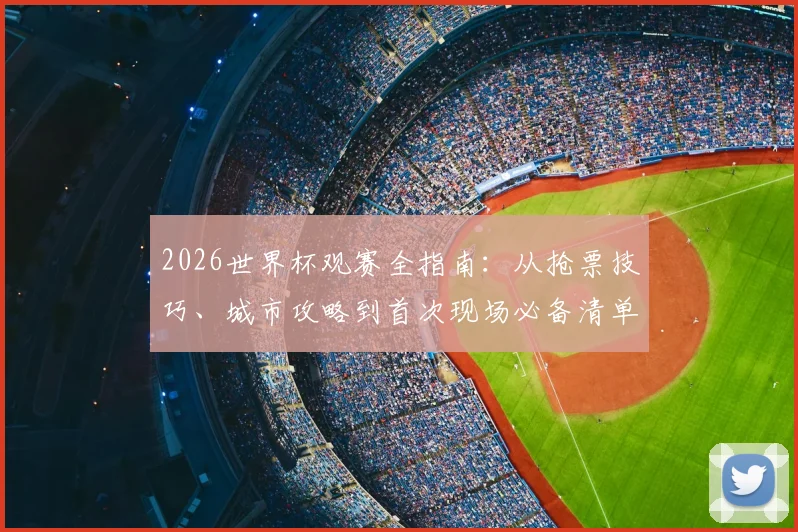 2026世界杯观赛全指南：从抢票技巧、城市攻略到首次现场必备清单