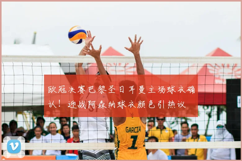 欧冠决赛巴黎圣日耳曼主场球衣确认！迎战阿森纳球衣颜色引热议
