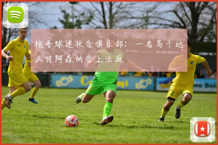 枪手球迷状告俱乐部：一名乌干达人将阿森纳告上法庭