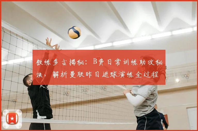 教练多古揭秘：B费日常训练助攻秘诀，解析曼联昨日进球演练全过程