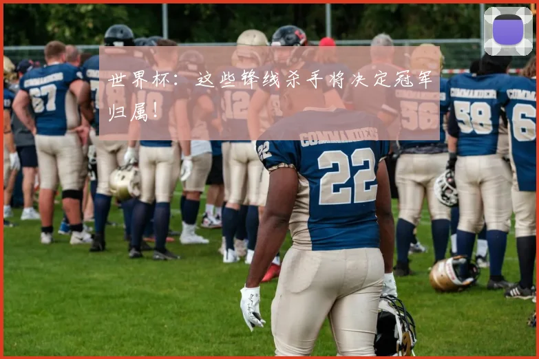 世界杯：这些锋线杀手将决定冠军归属！