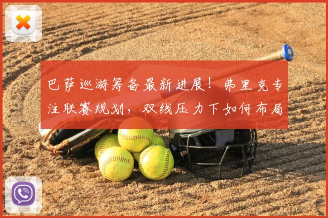 巴萨巡游筹备最新进展！弗里克专注联赛规划，双线压力下如何布局未来