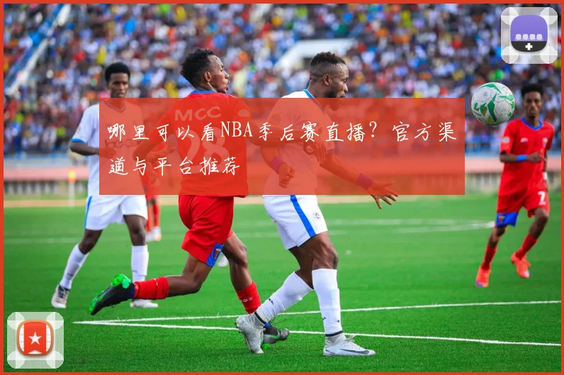 哪里可以看NBA季后赛直播？官方渠道与平台推荐