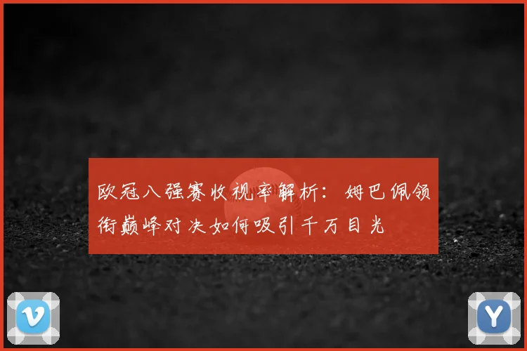 欧冠八强赛收视率解析：姆巴佩领衔巅峰对决如何吸引千万目光