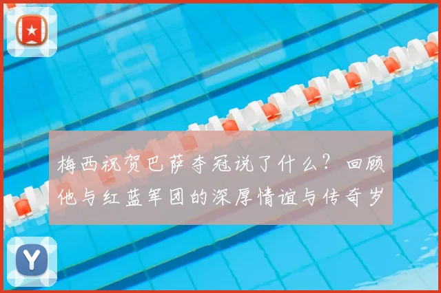 梅西祝贺巴萨夺冠说了什么？回顾他与红蓝军团的深厚情谊与传奇岁月