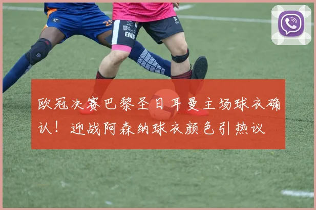 欧冠决赛巴黎圣日耳曼主场球衣确认!迎战阿森纳球衣颜色引热议