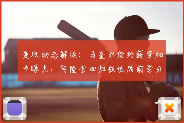 曼联动态解读：马奎尔续约薪资细节曝光，阿隆索回归教练席前景分析