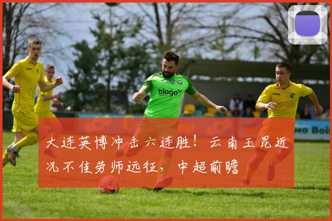 大连英博冲击六连胜！云南玉昆近况不佳劳师远征，中超前瞻