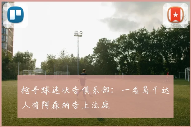 枪手球迷状告俱乐部：一名乌干达人将阿森纳告上法庭