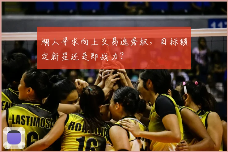 湖人寻求向上交易选秀权，目标锁定新星还是即战力？