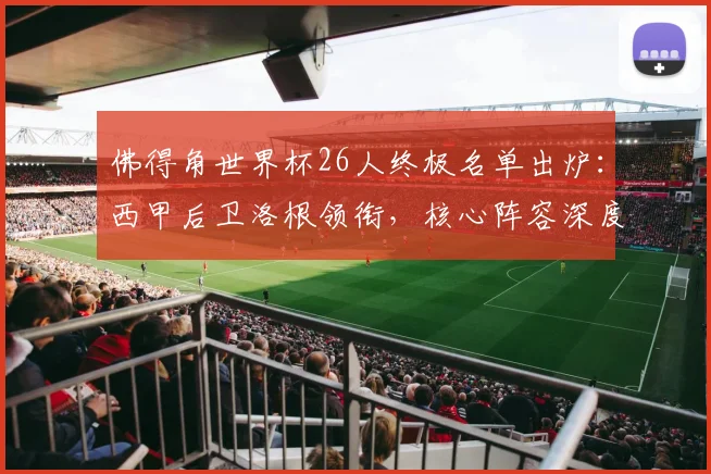 佛得角世界杯26人终极名单出炉：西甲后卫洛根领衔，核心阵容深度解析与赛前展望