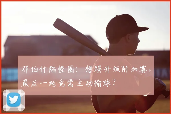 邓伯什陷怪圈：想踢升级附加赛，最后一轮竟需主动输球？