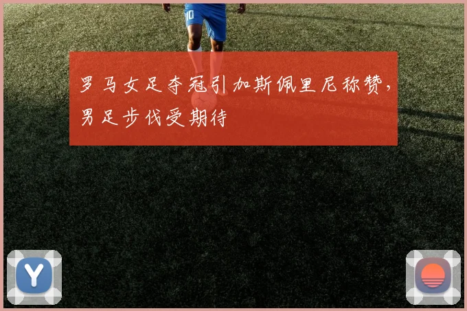 罗马女足夺冠引加斯佩里尼称赞，男足步伐受期待