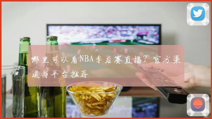 哪里可以看NBA季后赛直播?官方渠道与平台推荐