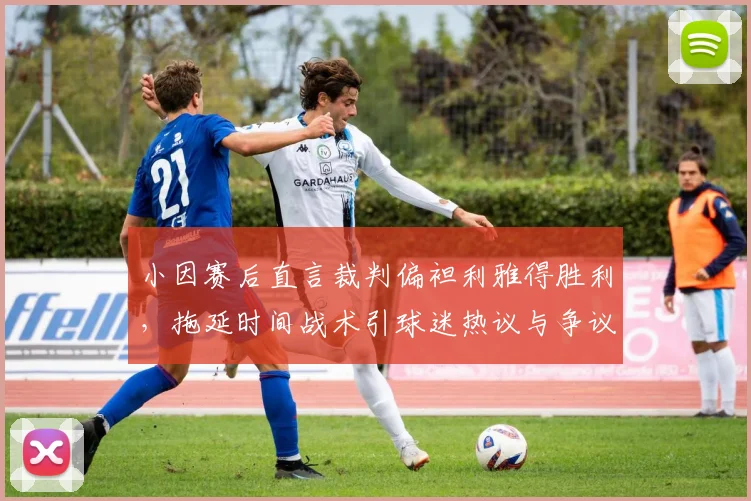 小因赛后直言裁判偏袒利雅得胜利，拖延时间战术引球迷热议与争议