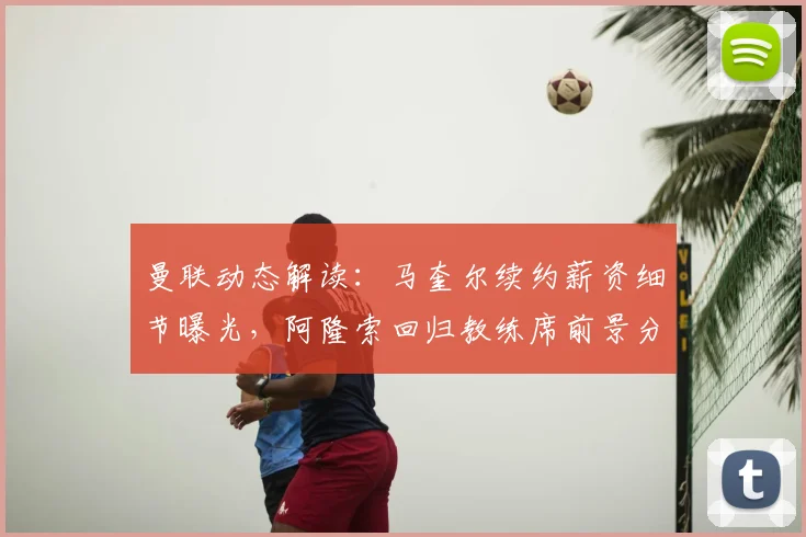 曼联动态解读：马奎尔续约薪资细节曝光，阿隆索回归教练席前景分析